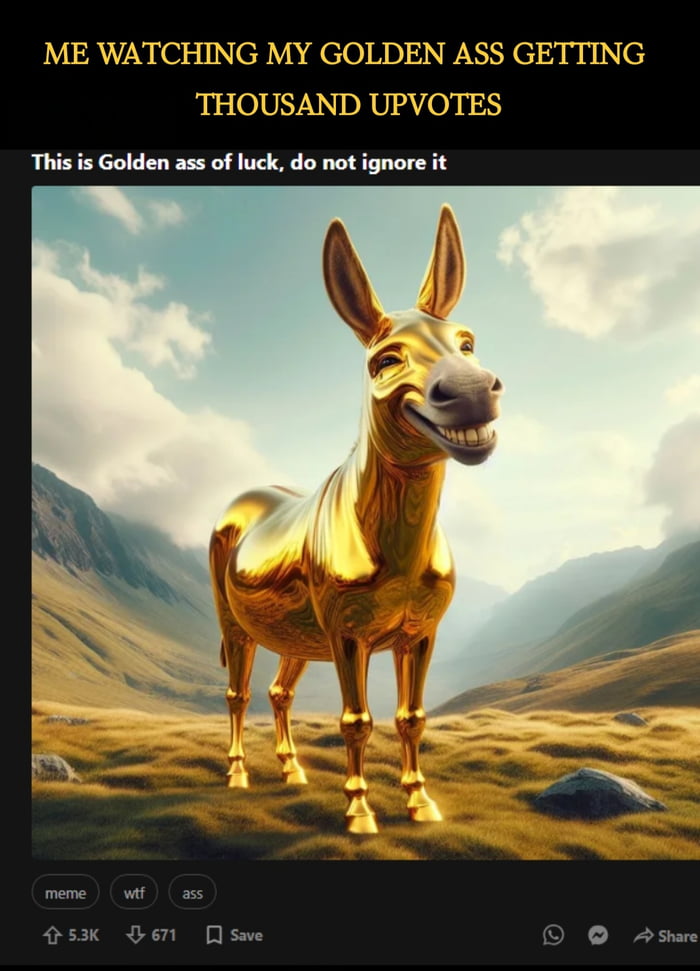I warn you again, do not ignore or downvote this golden ass 